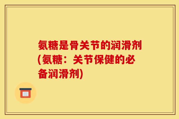 氨糖是骨关节的润滑剂(氨糖：关节保健的必备润滑剂)
