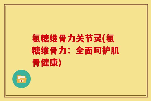 氨糖维骨力关节灵(氨糖维骨力：全面呵护肌骨健康)