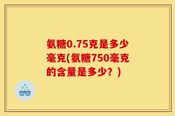氨糖0.75克是多少毫克(氨糖750毫克的含量是多少？)