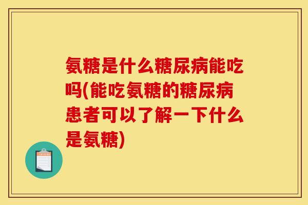 氨糖是什么糖尿病能吃吗(能吃氨糖的糖尿病患者可以了解一下什么是氨糖)
