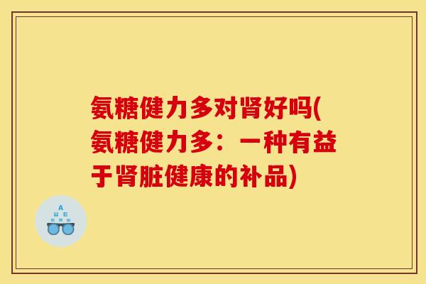 氨糖健力多对好吗(氨糖健力多：一种有益于脏健康的补品)