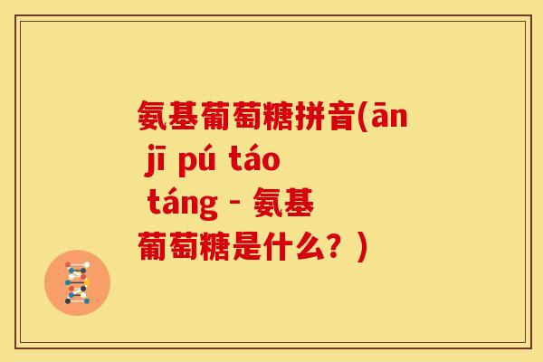 氨基葡萄糖拼音(ān jī pú táo táng - 氨基葡萄糖是什么？)