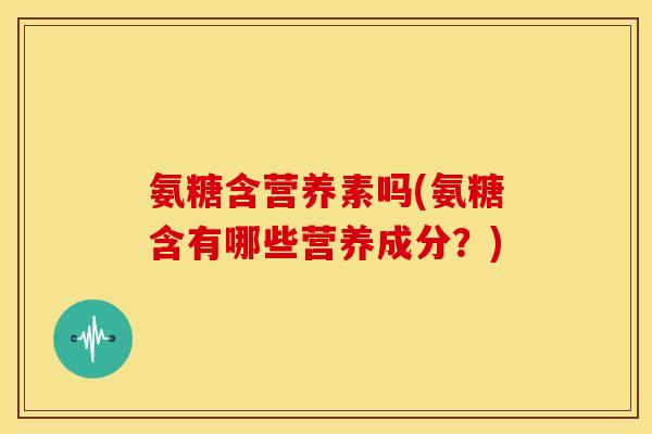 氨糖含营养素吗(氨糖含有哪些营养成分？)