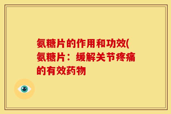 氨糖片的作用和功效(氨糖片：缓解关节疼痛的有效药物