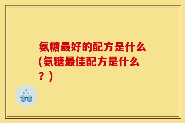 氨糖好的配方是什么(氨糖佳配方是什么?) 氨糖好的配方是什么(氨糖佳配方是什么?)