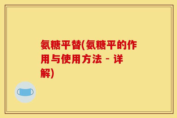 氨糖平替(氨糖平的作用与使用方法 - 详解)
