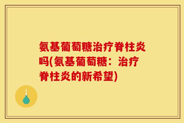 氨基葡萄糖脊柱炎吗(氨基葡萄糖:脊柱炎的新希望) 氨基葡萄糖脊柱炎吗(氨基葡萄糖:脊柱炎的新希望)