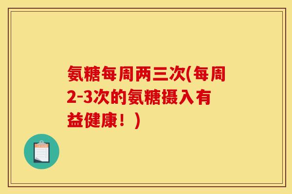 氨糖每周两三次(每周2-3次的氨糖摄入有益健康！)