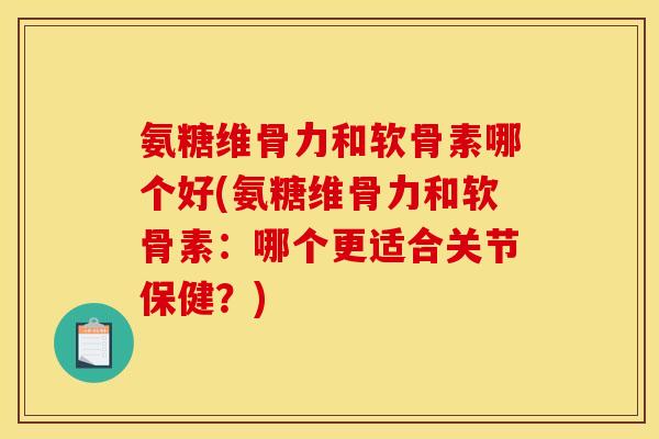 氨糖维骨力和软骨素哪个好(氨糖维骨力和软骨素：哪个更适合关节保健？)