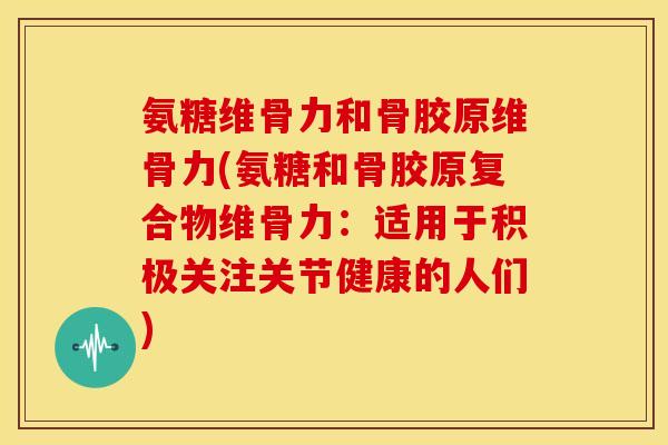 氨糖维骨力和骨胶原维骨力(氨糖和骨胶原复合物维骨力：适用于积极关注关节健康的人们)