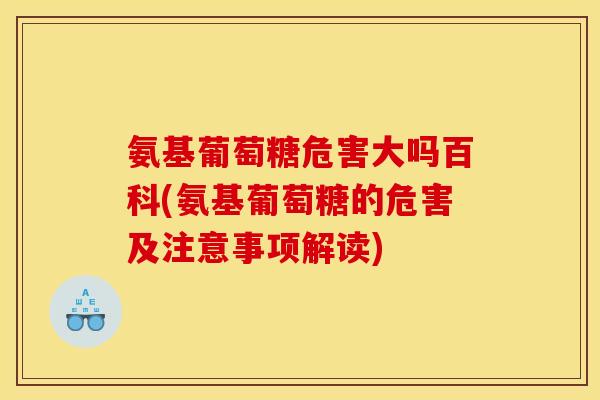 氨基葡萄糖危害大吗百科(氨基葡萄糖的危害及注意事项解读)