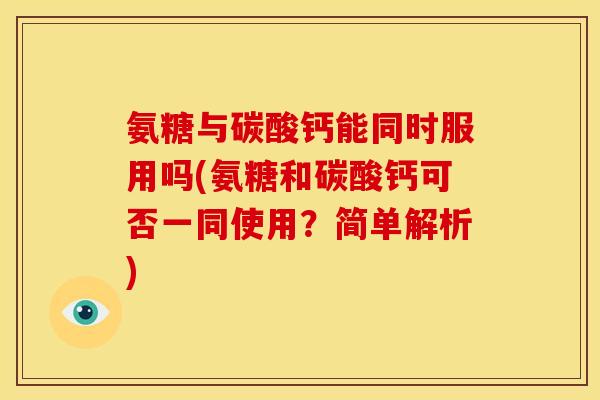 氨糖与碳酸钙能同时服用吗(氨糖和碳酸钙可否一同使用？简单解析)