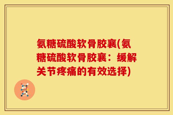 氨糖硫酸软骨胶襄(氨糖硫酸软骨胶襄:缓解关节的有效选择) 氨糖硫酸软骨胶襄(氨糖硫酸软骨胶襄:缓解关节的有效选择)