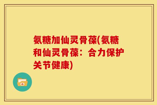 氨糖加仙灵骨葆(氨糖和仙灵骨葆：合力保护关节健康)