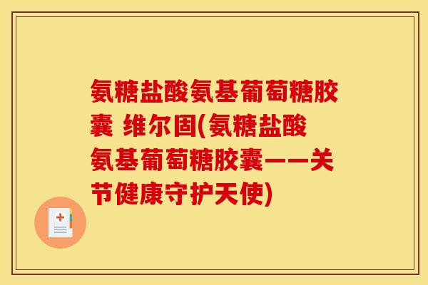 氨糖盐酸氨基葡萄糖胶囊 维尔固(氨糖盐酸氨基葡萄糖胶囊——关节健康守护天使)