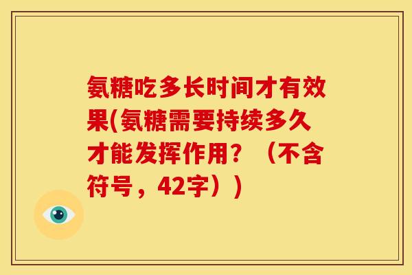 氨糖吃多长时间才有效果(氨糖需要持续多久才能发挥作用？（不含符号，42字）)