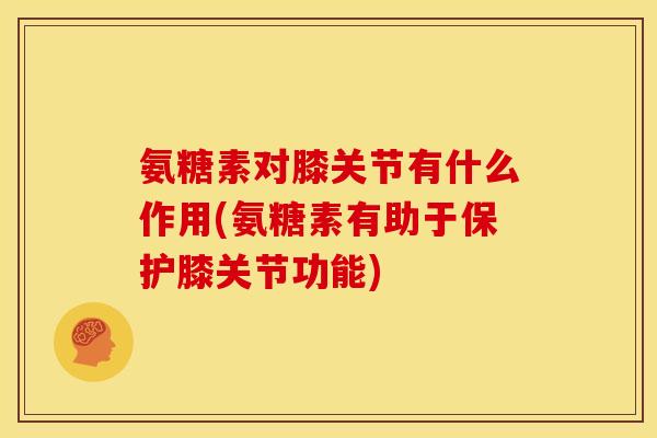 氨糖素对膝关节有什么作用(氨糖素有助于保护膝关节功能)