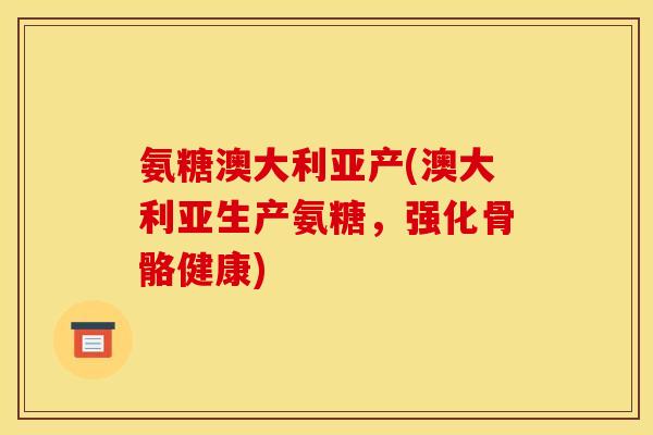 氨糖澳大利亚产(澳大利亚生产氨糖,强化骨骼健康) 氨糖澳大利亚产(澳大利亚生产氨糖,强化骨骼健康)