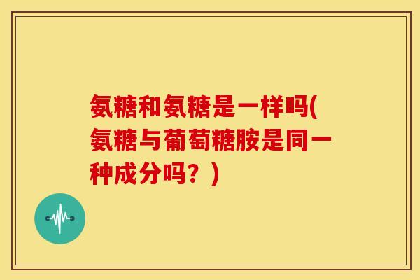 氨糖和氨糖是一样吗(氨糖与葡萄糖胺是同一种成分吗？)