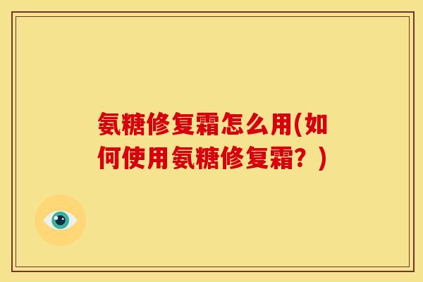 氨糖修复霜怎么用(如何使用氨糖修复霜？)