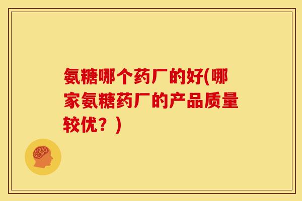 氨糖哪个药厂的好(哪家氨糖药厂的产品质量较优？)