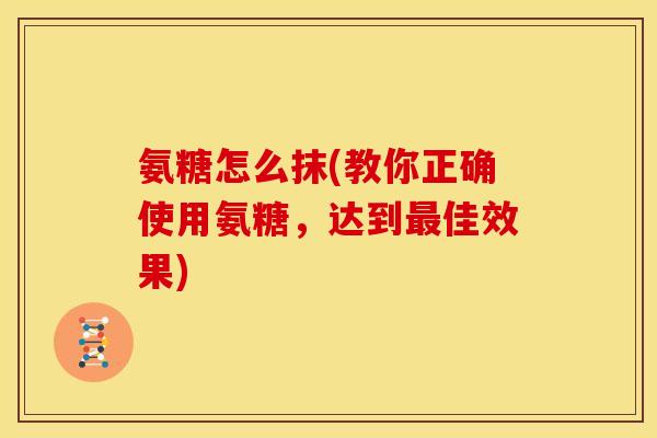 氨糖怎么抹(教你正确使用氨糖，达到最佳效果)
