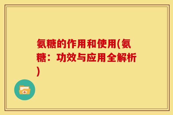 氨糖的作用和使用(氨糖：功效与应用全解析)