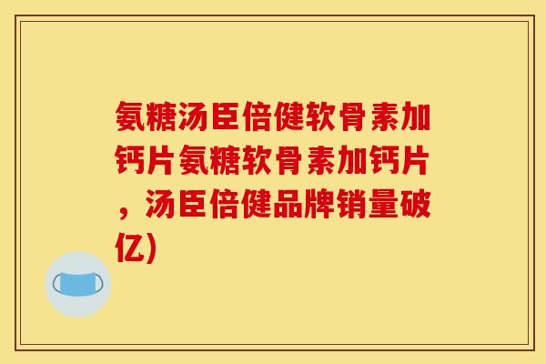 氨糖汤臣倍健软骨素加钙片氨糖软骨素加钙片，汤臣倍健品牌销量破亿)