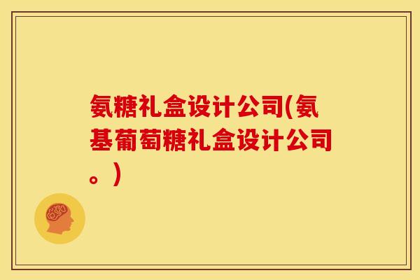 氨糖礼盒设计公司(氨基葡萄糖礼盒设计公司。)
