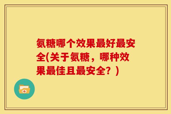 氨糖哪个效果好安全(关于氨糖，哪种效果佳且安全？)