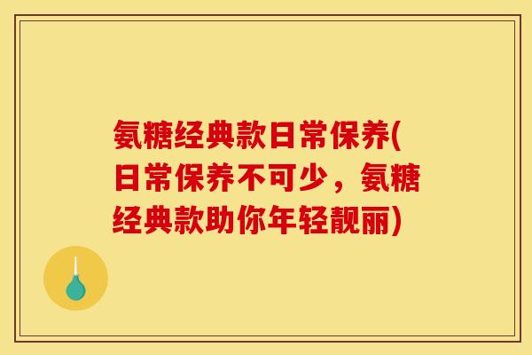 氨糖经典款日常保养(日常保养不可少，氨糖经典款助你年轻靓丽)