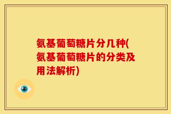 氨基葡萄糖片分几种(氨基葡萄糖片的分类及用法解析)