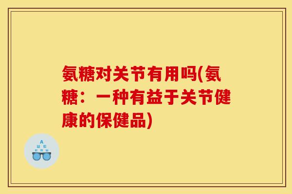 氨糖对关节有用吗(氨糖：一种有益于关节健康的保健品)