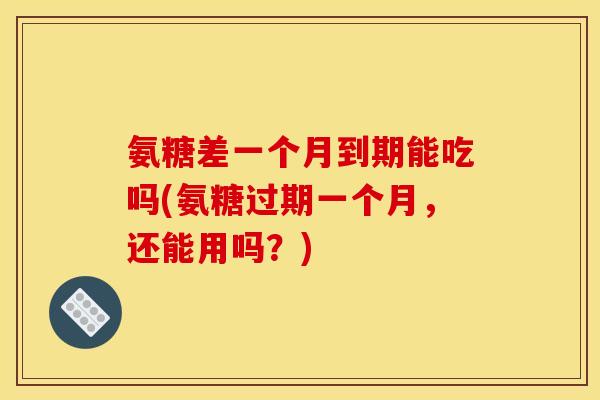 氨糖差一个月到期能吃吗(氨糖过期一个月，还能用吗？)