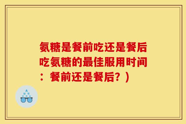 氨糖是餐前吃还是餐后吃氨糖的最佳服用时间：餐前还是餐后？)