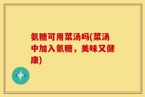 氨糖可用菜汤吗(菜汤中加入氨糖，美味又健康)