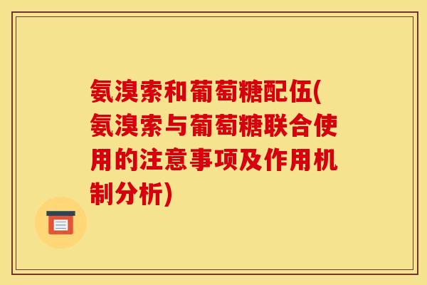 氨溴索和葡萄糖配伍(氨溴索与葡萄糖联合使用的注意事项及作用机制分析)