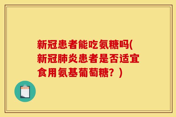 新冠患者能吃氨糖吗(新冠肺炎患者是否适宜食用氨基葡萄糖？)