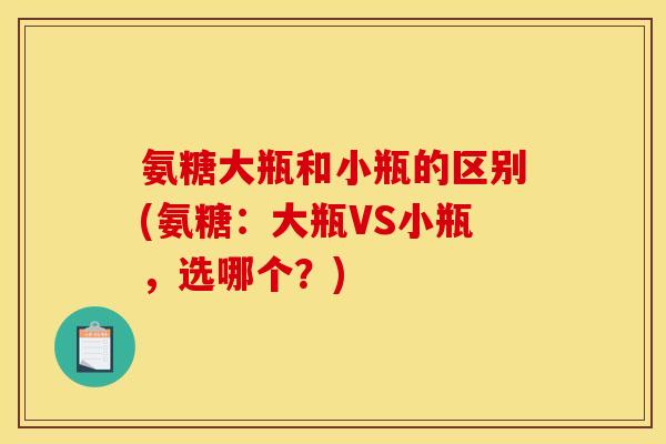 氨糖大瓶和小瓶的区别(氨糖：大瓶VS小瓶，选哪个？)