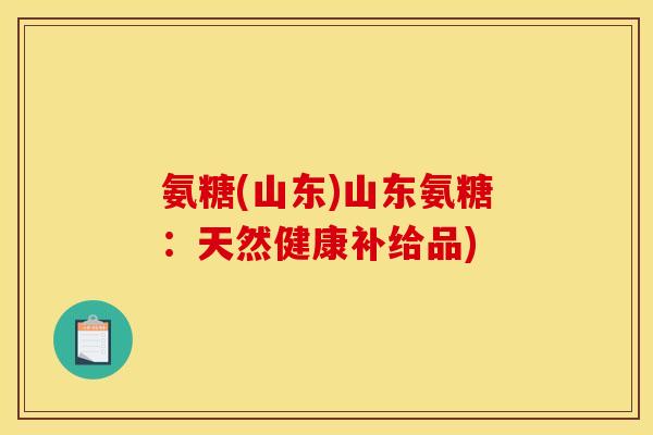 氨糖(山东)山东氨糖：天然健康补给品)