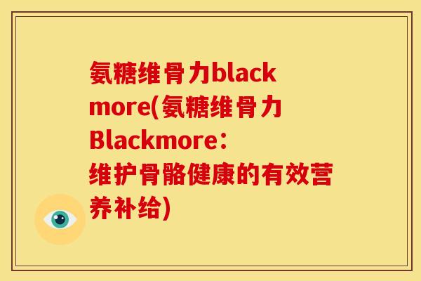 氨糖维骨力blackmore(氨糖维骨力Blackmore：维护骨骼健康的有效营养补给)
