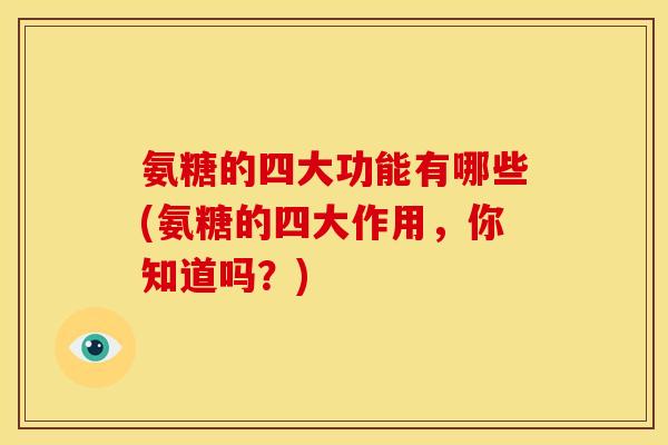 氨糖的四大功能有哪些(氨糖的四大作用,你知道吗?) 氨糖的四大功能有哪些(氨糖的四大作用,你知道吗?)