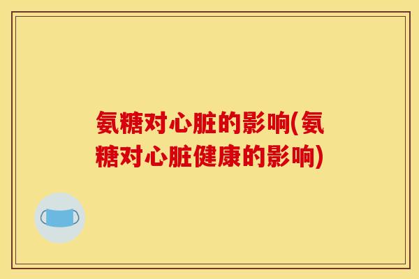氨糖对心脏的影响(氨糖对心脏健康的影响)