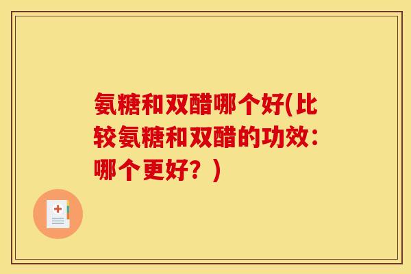 氨糖和双醋哪个好(比较氨糖和双醋的功效：哪个更好？)
