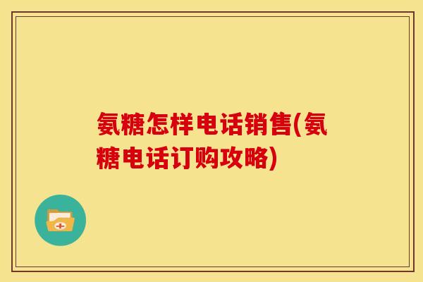 氨糖怎样电话销售(氨糖电话订购攻略)