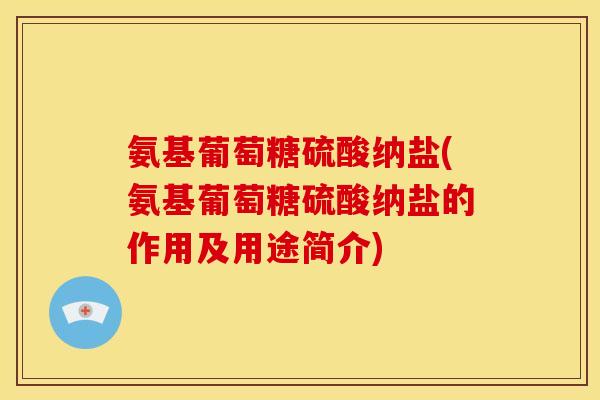 氨基葡萄糖硫酸纳盐(氨基葡萄糖硫酸纳盐的作用及用途简介)
