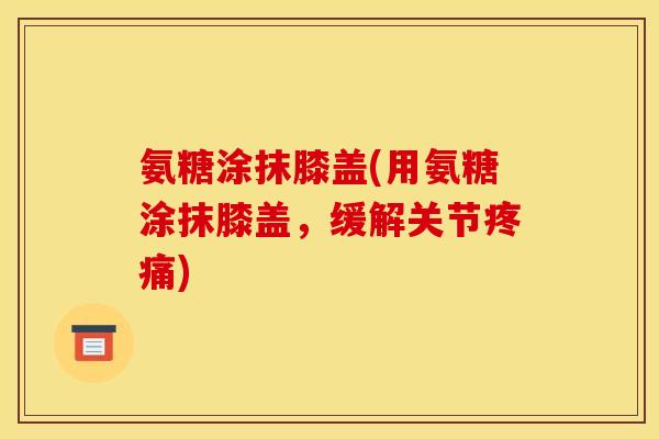 氨糖涂抹膝盖(用氨糖涂抹膝盖，缓解关节疼痛)