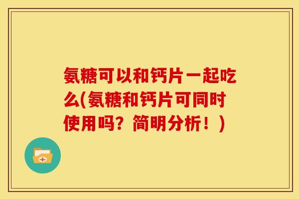 氨糖可以和钙片一起吃么(氨糖和钙片可同时使用吗？简明分析！)