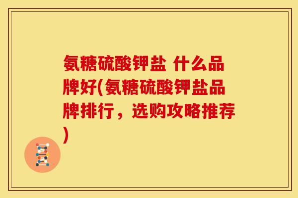 氨糖硫酸钾盐 什么品牌好(氨糖硫酸钾盐品牌排行，选购攻略推荐)