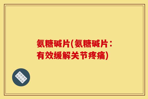 氨糖碱片(氨糖碱片：有效缓解关节疼痛)